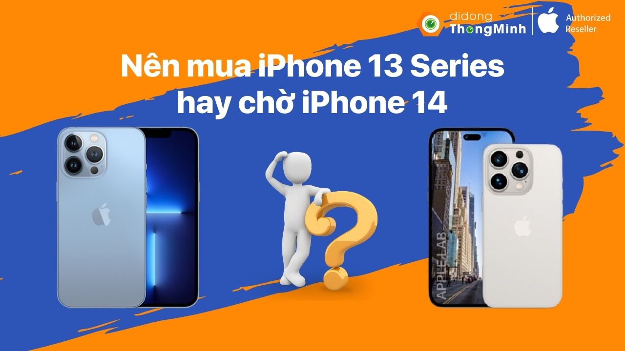 Lý do nên mua ngay iPhone 13 Series thay vì chờ đợi iPhone 14
