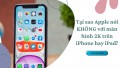 Tại sao cho tới nay iPhone nói không với màn hình 2k?