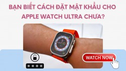 Xem ngay cách đặt mật khẩu cho Apple Watch Ultra cực nhanh để bảo mật thông tin hơn
