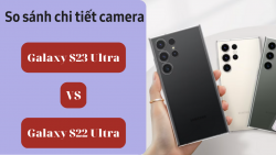 So sánh camera Galaxy S23 Ultra và Galaxy S22 Ultra, máy nào vượt trội hơn