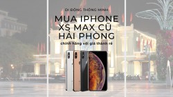 Tìm mua iPhone XS Max cũ Hải Phòng chính hãng với giá thành rẻ