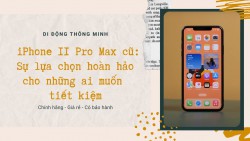Sử dụng iPhone 11 Pro Max cũ: Sự lựa chọn hoàn hảo cho những ai muốn tiết kiệm
