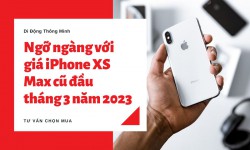 Ngỡ ngàng với giá iPhone XS Max cũ đầu tháng 3 năm 2023