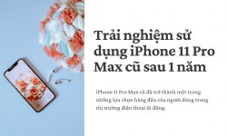 Trải nghiệm sử dụng iPhone 11 Pro Max cũ sau 1 năm