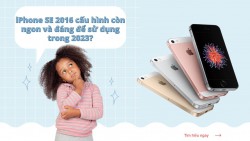 iPhone SE 2016 cấu hình còn ngon và đáng để sử dụng trong 2023?