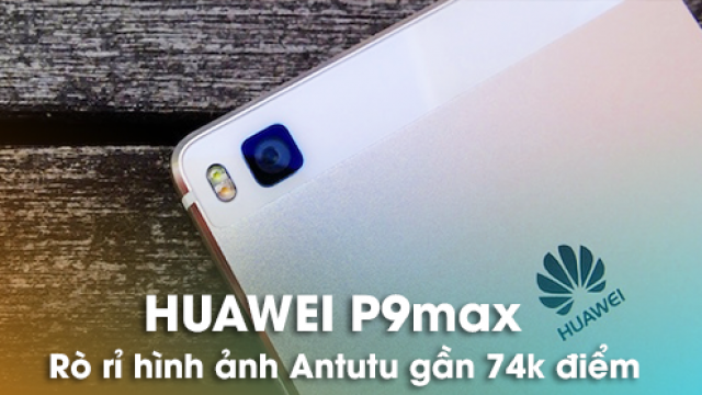 Huawei P9 Max dùng Chip Kirin 950, Màn 6,2inch Quad HD rò rỉ hình ảnh Antutu gần 74k điểm - Di Động Thông Minh