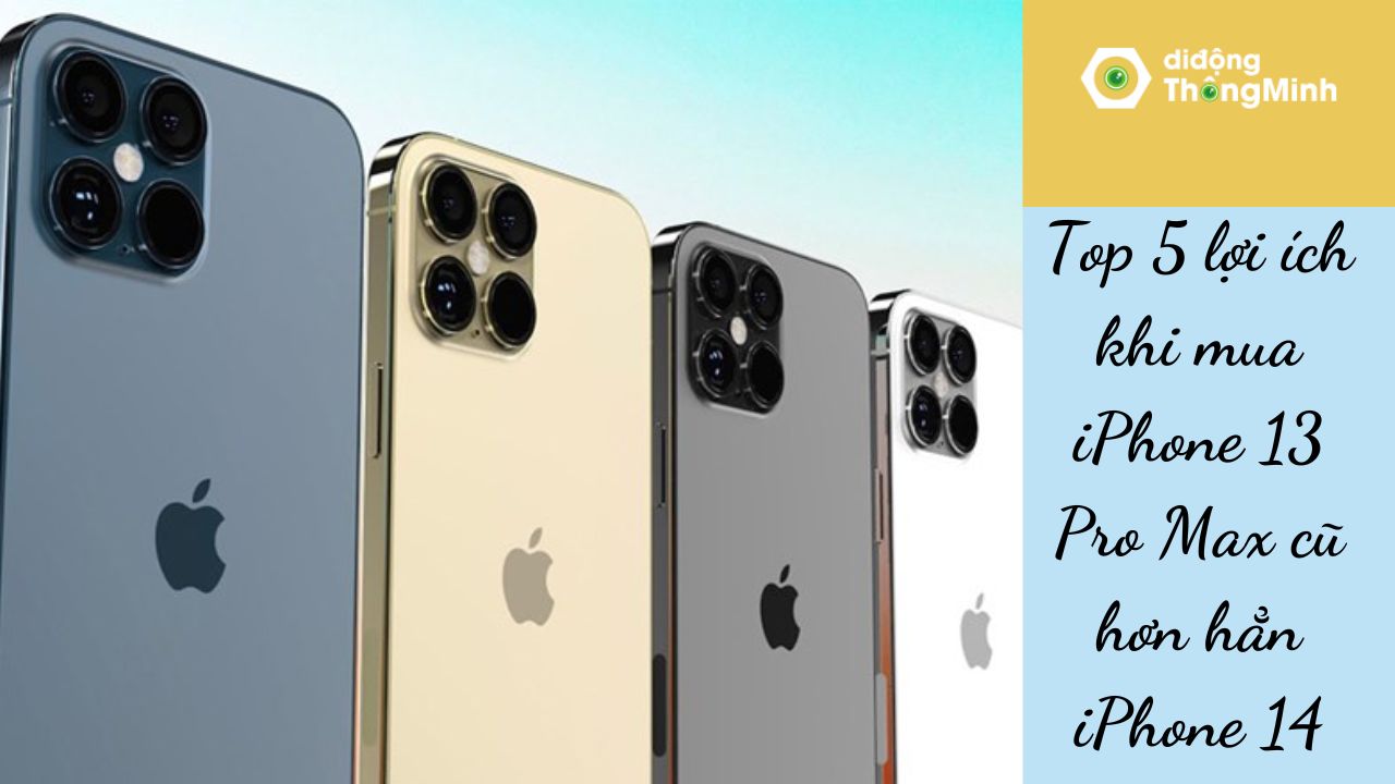 Top 5 lợi ích khi mua iPhone 13 Pro Max cũ hơn hẳn iPhone 14
