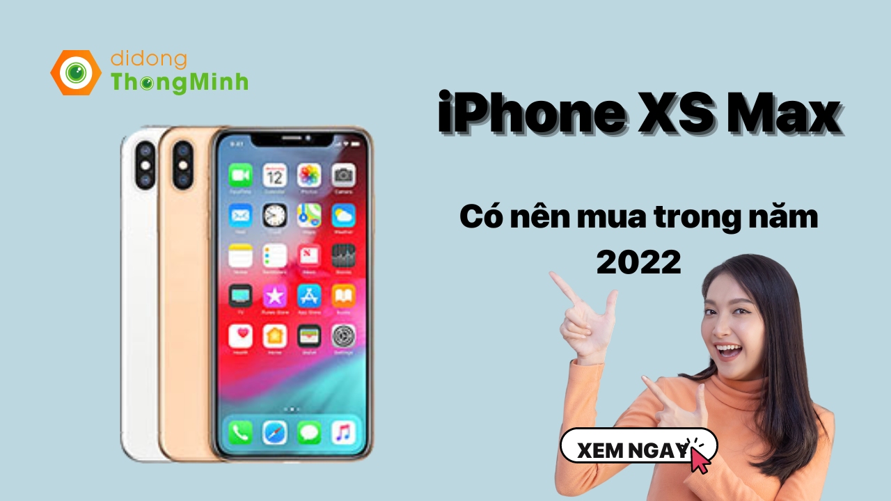 Có nên mua iPhone XS Max 256GB ở thời điểm này? Nơi bán iPhone XS Max 256GB uy tín giá tốt nhất 2022