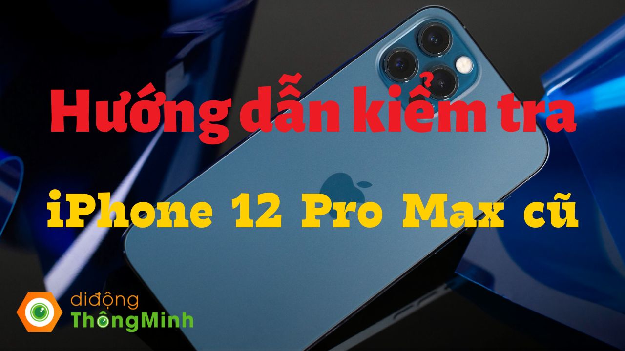 Hướng dẫn kiểm tra iPhone 12 Pro Max cũ