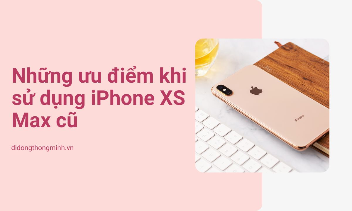 Những ưu điểm khi sử dụng iPhone XS Max cũ