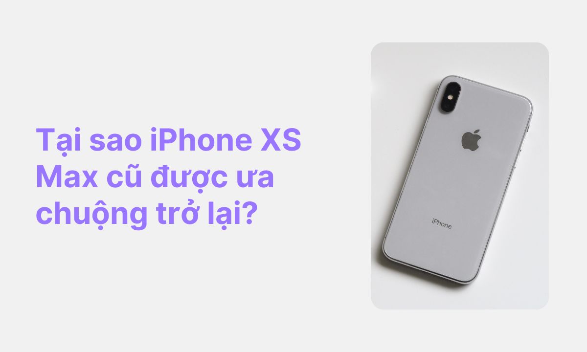 Tại sao iPhone XS Max cũ được ưa chuộng trở lại?