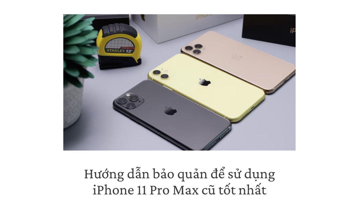 Hướng dẫn bảo quản để sử dụng iPhone 11 Pro Max cũ tốt nhất