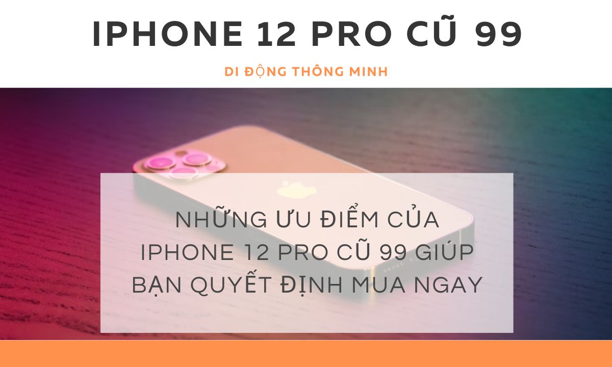 Những ưu điểm của iPhone 12 Pro cũ 99 giúp bạn quyết định mua ngay