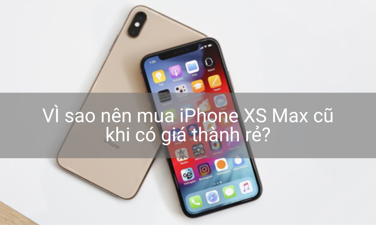 VÌ sao nên mua iPhone XS Max cũ khi có giá thành rẻ?