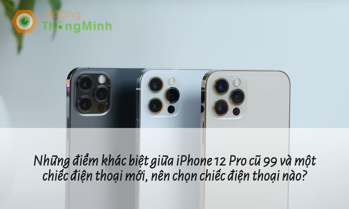 Những điểm khác biệt giữa iPhone 12 Pro cũ 99 và một chiếc điện thoại mới, nên chọn chiếc điện thoại nào?