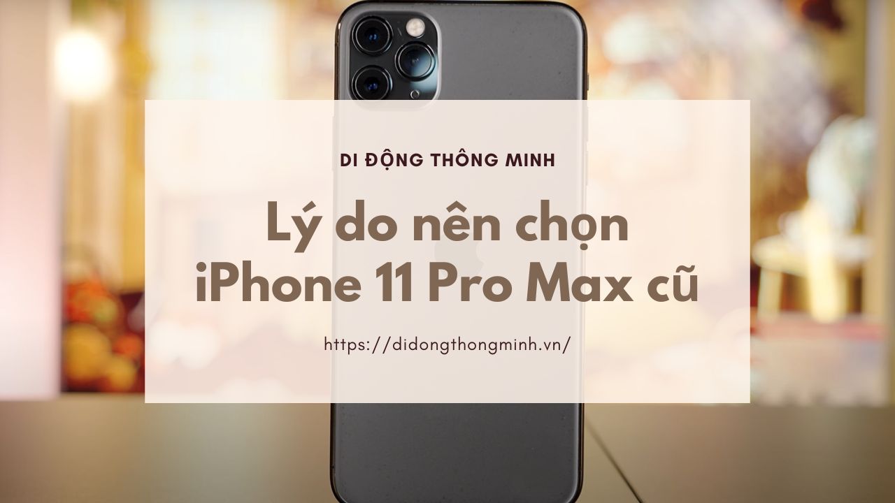 Lý do nên chọn iPhone 11 Pro Max cũ