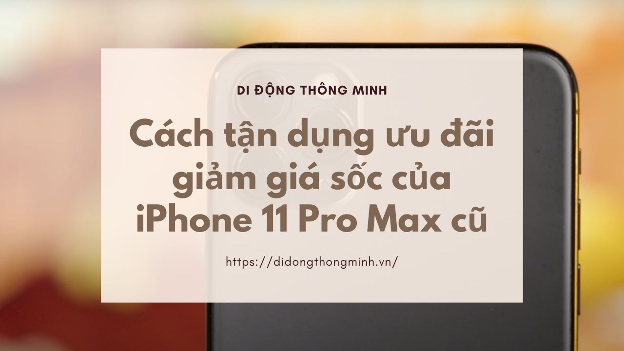 Cách tận dụng ưu đãi giảm giá sốc của iPhone 11 Pro Max cũ