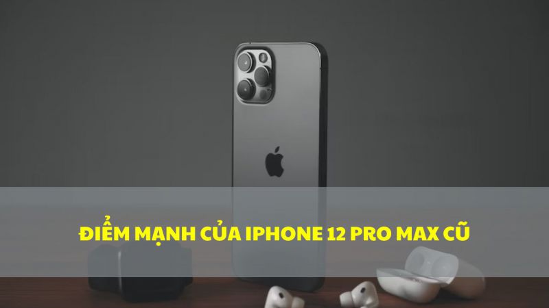 Điểm mạnh của iPhone 12 Pro Max cũ