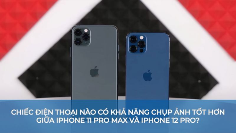 Chiếc điện thoại nào có khả năng chụp ảnh tốt hơn giữa iPhone 11 Pro Max và iPhone 12 Pro?