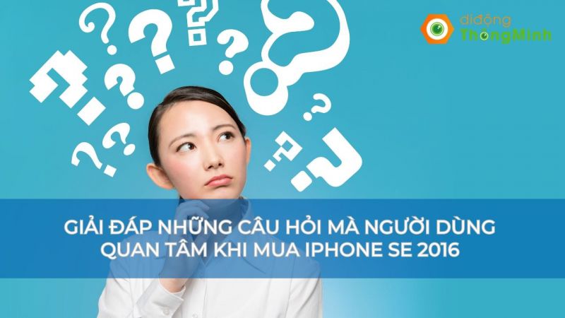Giải đáp những câu hỏi mà người dùng quan tâm khi mua iPhone SE 2016