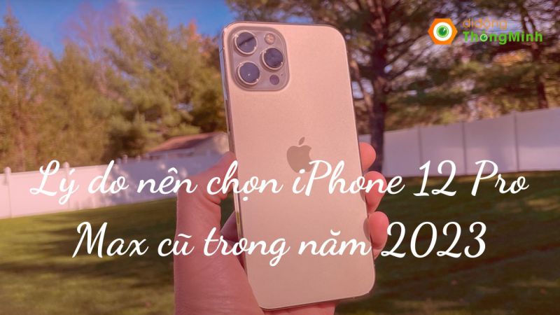 Lý do nên chọn iPhone 12 Pro Max cũ trong năm 2023
