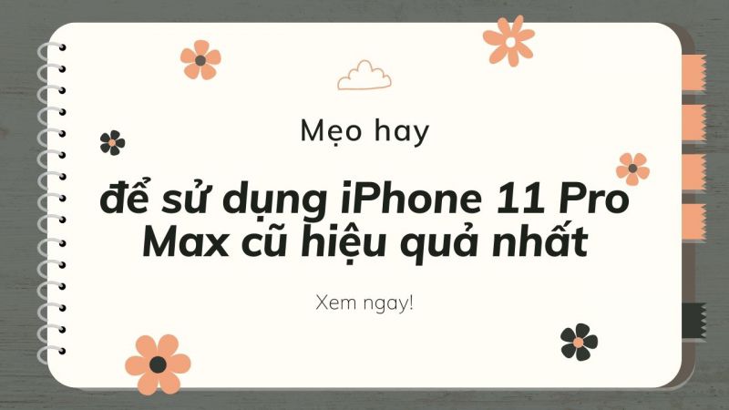 Một số mẹo nhỏ để sử dụng iPhone 11 Pro Max cũ hiệu quả nhất