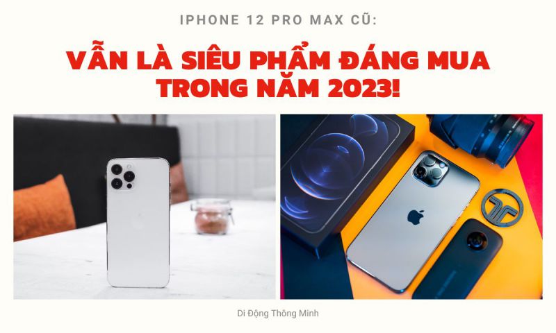 iPhone 12 Pro Max cũ: Vẫn là siêu phẩm đáng mua trong năm 2023!