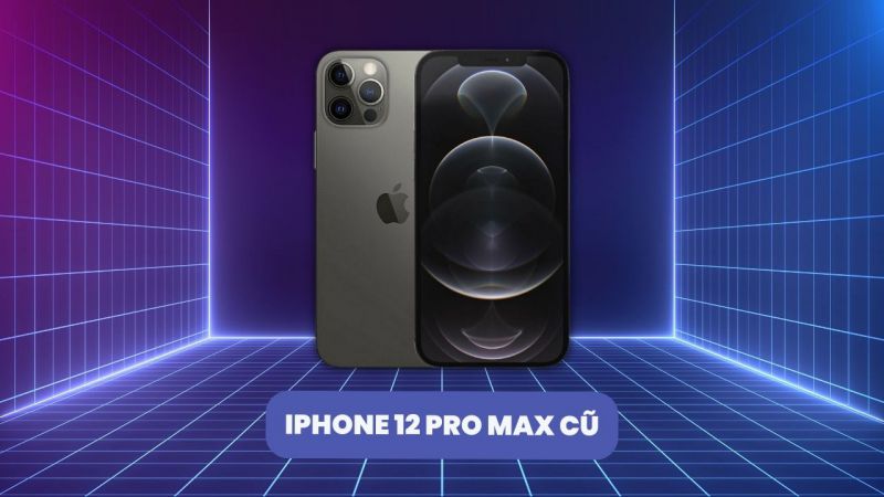 iPhone 12 Pro Max cũ: Lựa chọn sáng suốt cho người tiêu dùng