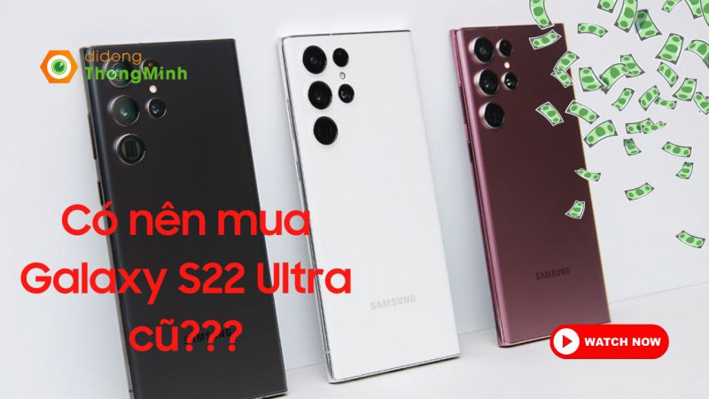 Có nên mua Galaxy S22 Ultra đã qua sử dụng? Mua Samsung cũ cần lưu ý gì?