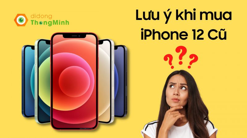 Mua iPhone 12 cũ cần lưu ý điều gì, ở đâu giá rẻ uy tín?